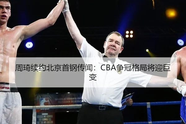 周琦续约北京首钢传闻：CBA争冠格局将迎巨变
